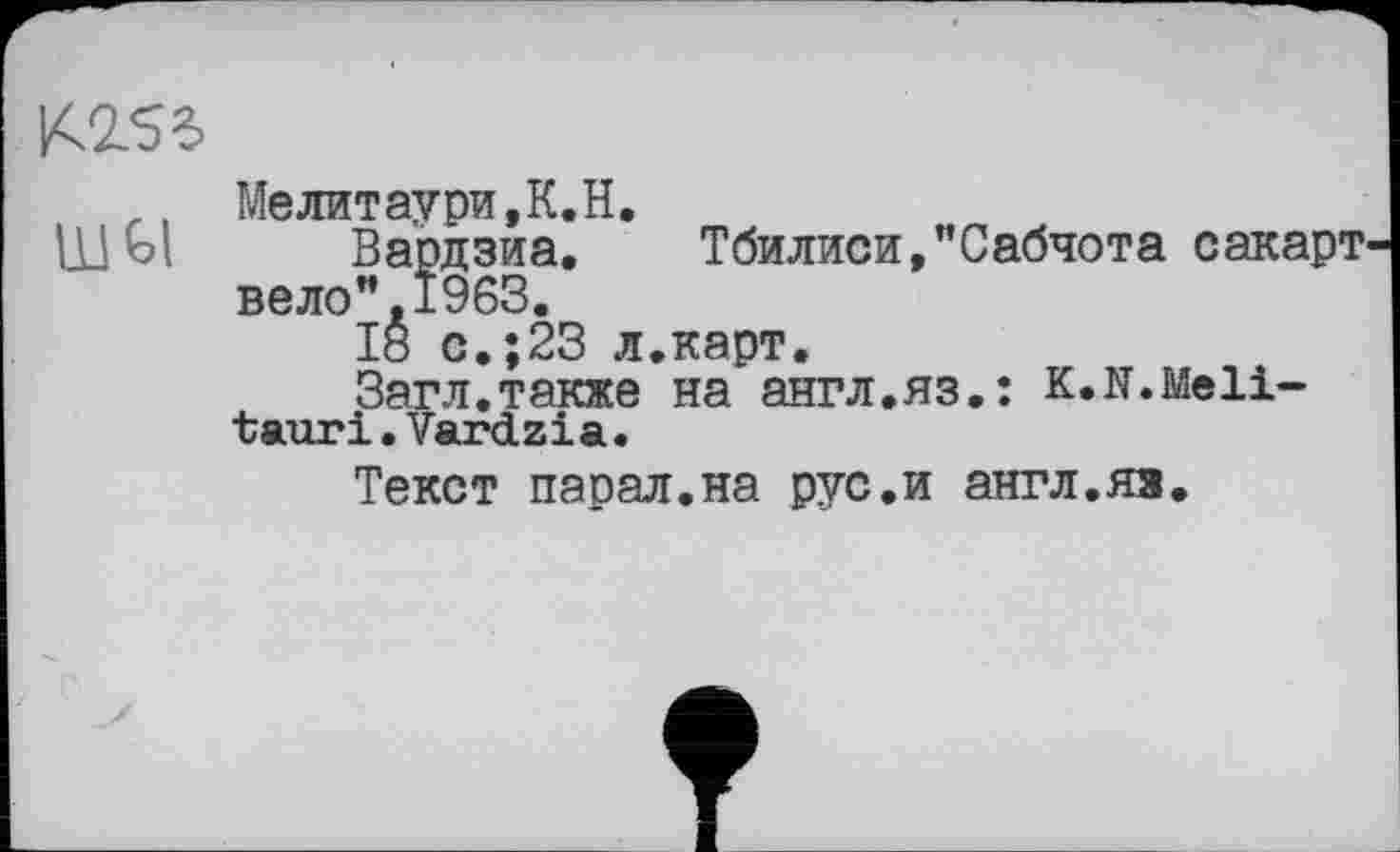 ﻿К253
,, Me лит аури, K. H.
Ш bl Вардзиа. Тбилиси,"Сабчота сакарт вело”.1963.
18 с.;23 л.карт.
Загл.также на англ.яз.: К.К.Meli— taur і. Vardzi а •
Текст парад.на рус.и англ.яз.